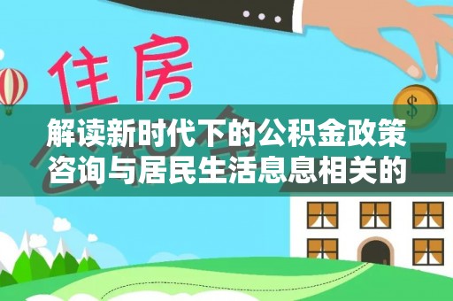 金秀解读新时代下的公积金政策咨询与居民生活息息相关的变化