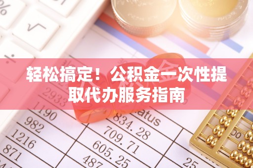 金秀轻松搞定！公积金一次性提取代办服务指南