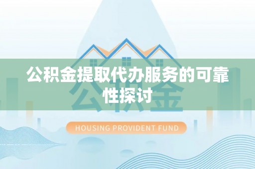 金秀公积金提取代办服务的可靠性探讨
