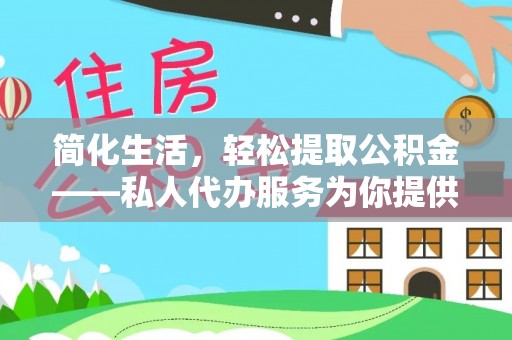 金秀简化生活，轻松提取公积金——私人代办服务为你提供便利
