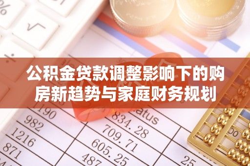 金秀公积金贷款调整影响下的购房新趋势与家庭财务规划