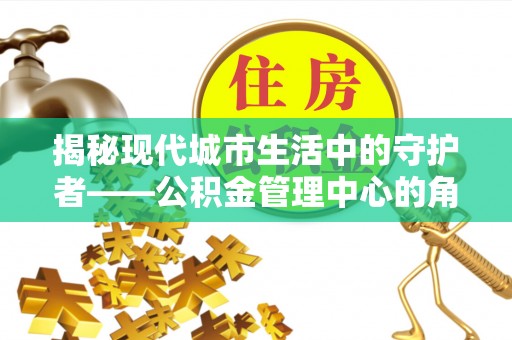 金秀揭秘现代城市生活中的守护者——公积金管理中心的角色与价值
