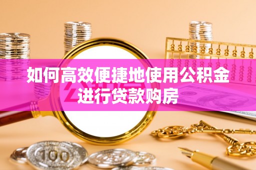 金秀如何高效便捷地使用公积金进行贷款购房