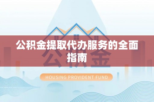 金秀公积金提取代办服务的全面指南
