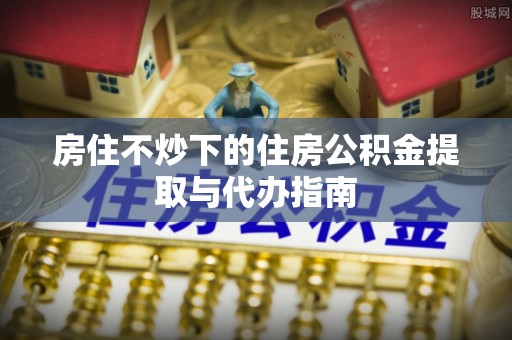 金秀房住不炒下的住房公积金提取与代办指南