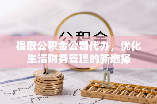 金秀提取公积金公司代办，优化生活财务管理的新选择