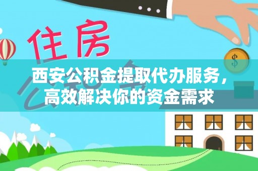 金秀西安公积金提取代办服务，高效解决你的资金需求