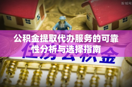 金秀公积金提取代办服务的可靠性分析与选择指南