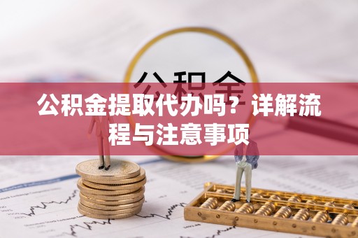 金秀公积金提取代办吗？详解流程与注意事项