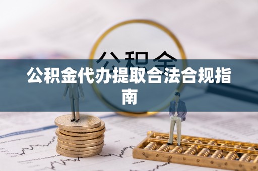 金秀公积金代办提取合法合规指南