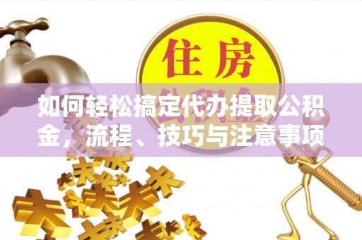 金秀如何轻松搞定代办提取公积金，流程、技巧与注意事项全解析