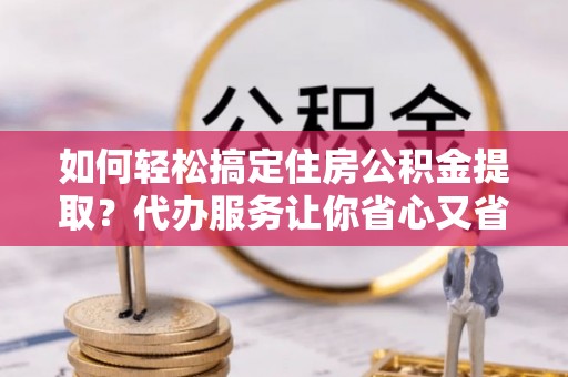 金秀如何轻松搞定住房公积金提取？代办服务让你省心又省力