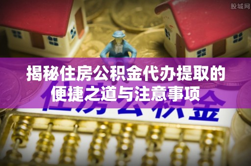 金秀揭秘住房公积金代办提取的便捷之道与注意事项