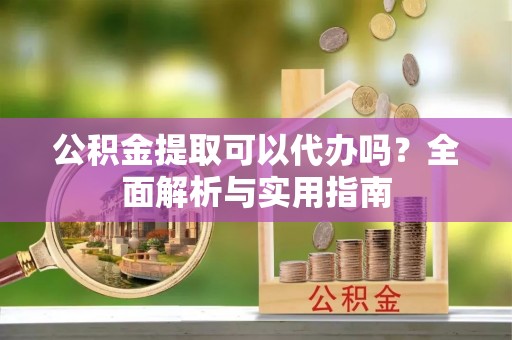 金秀公积金提取可以代办吗？全面解析与实用指南