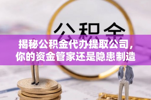 金秀揭秘公积金代办提取公司，你的资金管家还是隐患制造者？