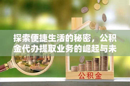 金秀探索便捷生活的秘密，公积金代办提取业务的崛起与未来发展
