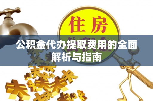 金秀公积金代办提取费用的全面解析与指南