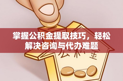 金秀掌握公积金提取技巧，轻松解决咨询与代办难题