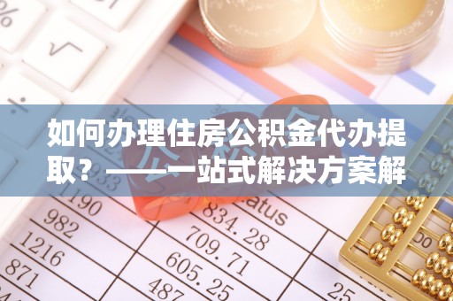 金秀如何办理住房公积金代办提取？——一站式解决方案解析
