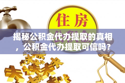 金秀揭秘公积金代办提取的真相，公积金代办提取可信吗？