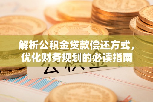 金秀解析公积金贷款偿还方式，优化财务规划的必读指南