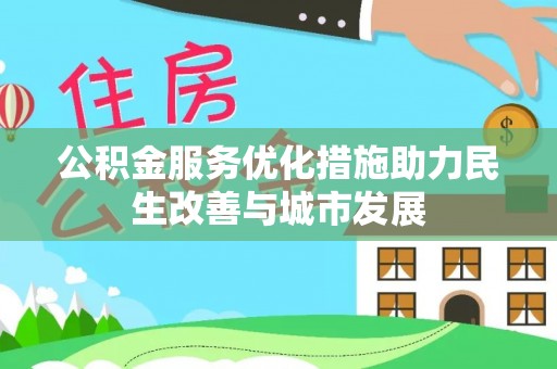 金秀公积金服务优化措施助力民生改善与城市发展