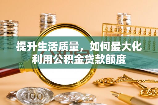 金秀提升生活质量，如何最大化利用公积金贷款额度