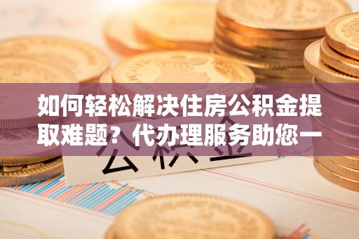 金秀如何轻松解决住房公积金提取难题？代办理服务助您一臂之力