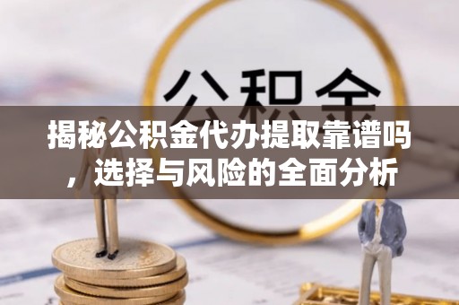 金秀揭秘公积金代办提取靠谱吗，选择与风险的全面分析