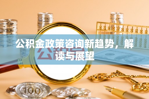 金秀公积金政策咨询新趋势，解读与展望