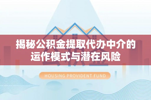 金秀揭秘公积金提取代办中介的运作模式与潜在风险