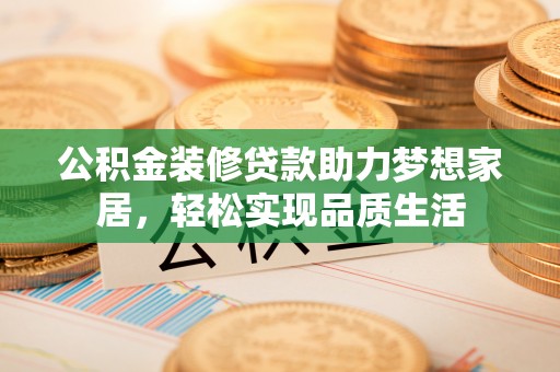 金秀公积金装修贷款助力梦想家居，轻松实现品质生活