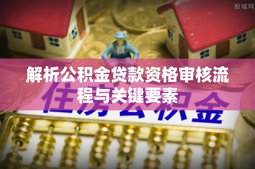 金秀解析公积金贷款资格审核流程与关键要素
