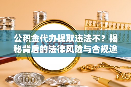 金秀公积金代办提取违法不？揭秘背后的法律风险与合规途径