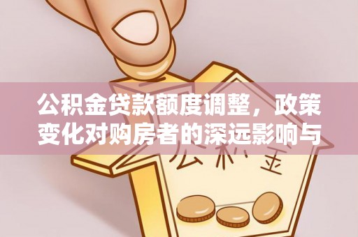 金秀公积金贷款额度调整，政策变化对购房者的深远影响与应对策略