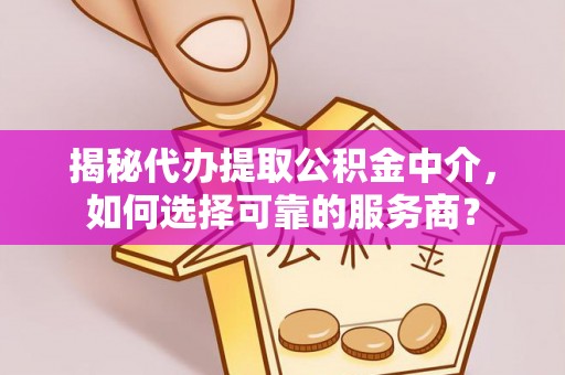 金秀揭秘代办提取公积金中介，如何选择可靠的服务商？