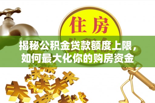 金秀揭秘公积金贷款额度上限，如何最大化你的购房资金