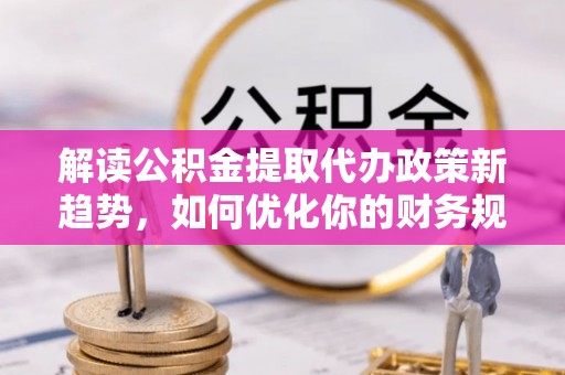 金秀解读公积金提取代办政策新趋势，如何优化你的财务规划