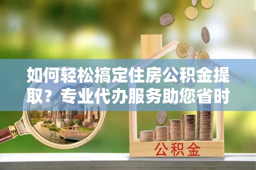 金秀如何轻松搞定住房公积金提取？专业代办服务助您省时省心