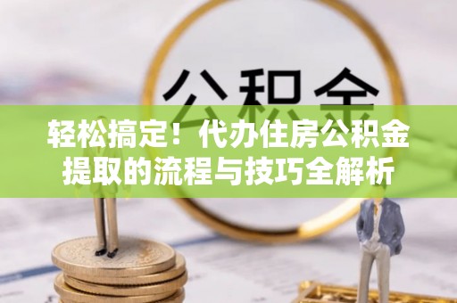 金秀轻松搞定！代办住房公积金提取的流程与技巧全解析