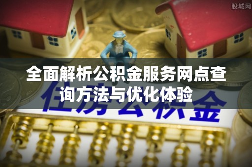 金秀全面解析公积金服务网点查询方法与优化体验