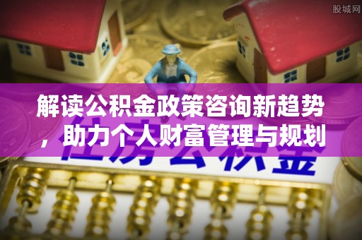金秀解读公积金政策咨询新趋势，助力个人财富管理与规划