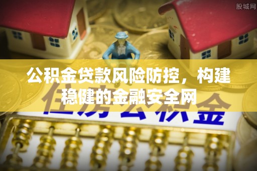 金秀公积金贷款风险防控，构建稳健的金融安全网