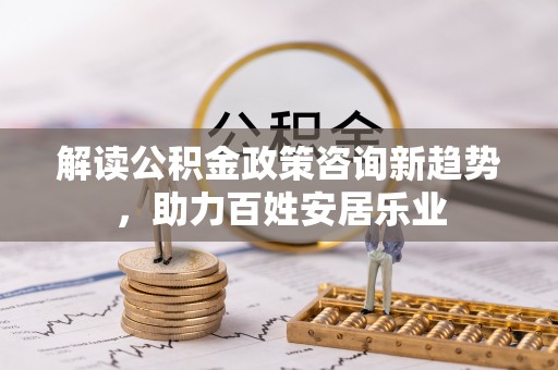 金秀解读公积金政策咨询新趋势，助力百姓安居乐业