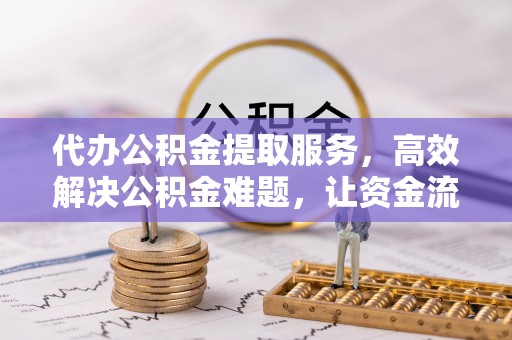 金秀代办公积金提取服务，高效解决公积金难题，让资金流动更灵活