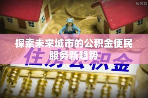 金秀探索未来城市的公积金便民服务新趋势
