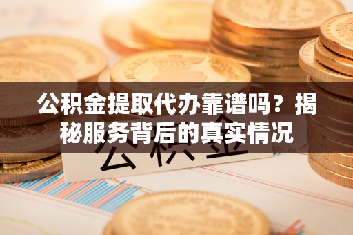 金秀公积金提取代办靠谱吗？揭秘服务背后的真实情况