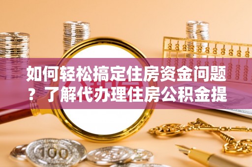 金秀如何轻松搞定住房资金问题？了解代办理住房公积金提取的全流程